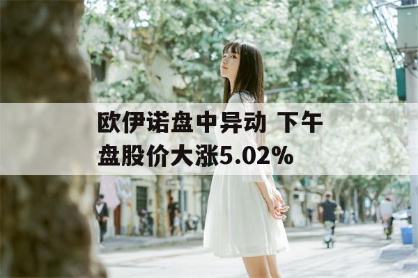 欧伊诺盘中异动 下午盘股价大涨5.02%