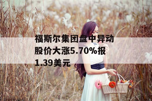 福斯尔集团盘中异动 股价大涨5.70%报1.39美元