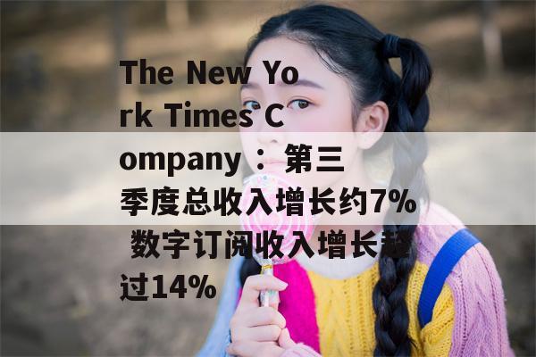 The New York Times Company ：第三季度总收入增长约7% 数字订阅收入增长超过14%