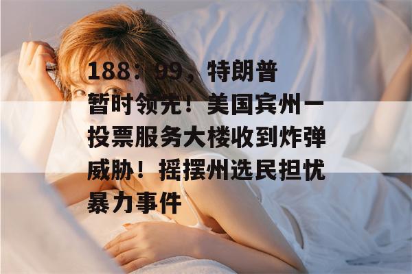 188：99，特朗普暂时领先！美国宾州一投票服务大楼收到炸弹威胁！摇摆州选民担忧暴力事件